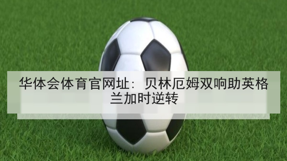 华体会体育官网址: 贝林厄姆双响助英格兰加时逆转