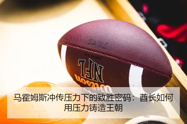 马霍姆斯冲传压力下的致胜密码：酋长如何用压力铸造王朝