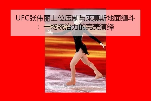 UFC张伟丽上位压制与莱莫斯地面缠斗：一场统治力的完美演绎