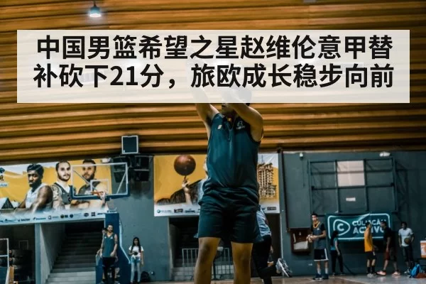 中国男篮希望之星赵维伦意甲替补砍下21分，旅欧成长稳步向前