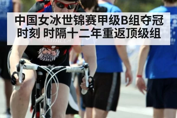 中国女冰世锦赛甲级B组夺冠时刻 时隔十二年重返顶级组