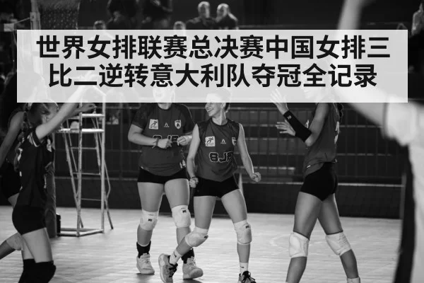 世界女排联赛总决赛中国女排三比二逆转意大利队夺冠全记录