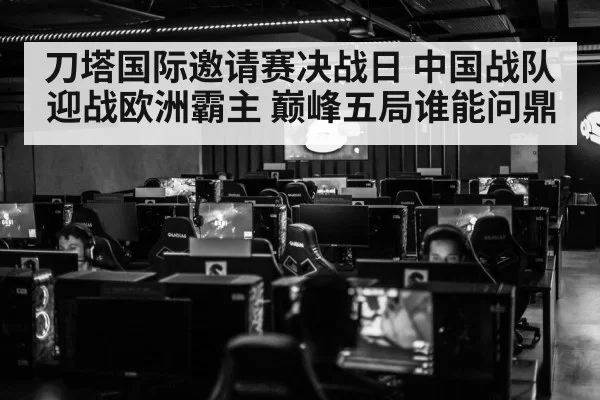 刀塔国际邀请赛决战日 中国战队迎战欧洲霸主 巅峰五局谁能问鼎