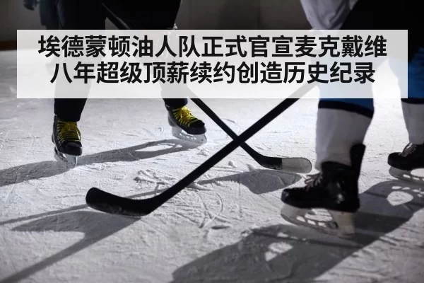 埃德蒙顿油人队正式官宣麦克戴维八年超级顶薪续约创造历史纪录