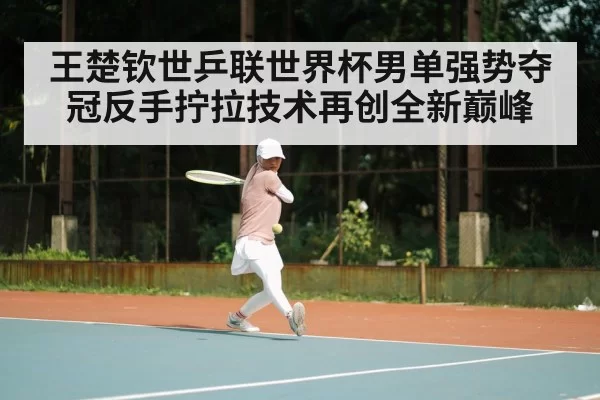王楚钦世乒联世界杯男单强势夺冠反手拧拉技术再创全新巅峰
