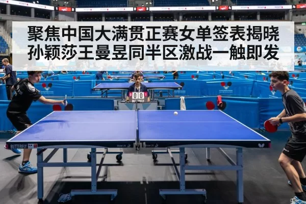 聚焦中国大满贯正赛女单签表揭晓 孙颖莎王曼昱同半区激战一触即发